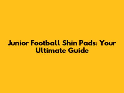Junior Football Shin Pads: Your Ultimate Guide