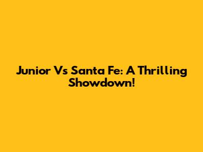 Junior Vs Santa Fe: A Thrilling Showdown!