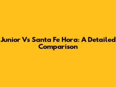 Junior Vs Santa Fe Hora: A Detailed Comparison