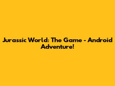 Jurassic World: The Game - Android Adventure!