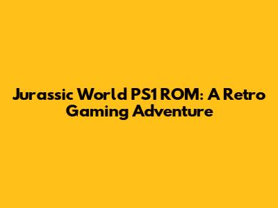 Jurassic World PS1 ROM: A Retro Gaming Adventure
