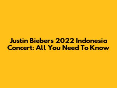 Justin Bieber's 2022 Indonesia Concert: All You Need To Know