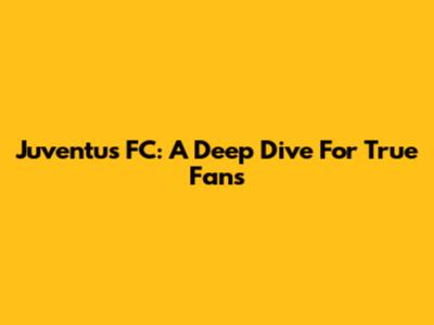 Juventus FC: A Deep Dive For True Fans