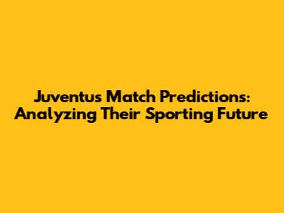 Juventus Match Predictions: Analyzing Their Sporting Future