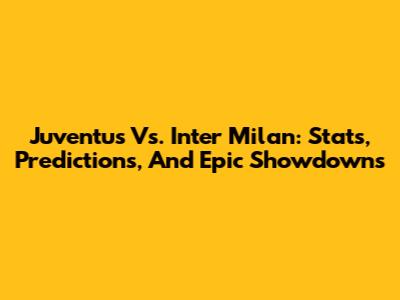 Juventus Vs. Inter Milan: Stats, Predictions, And Epic Showdowns