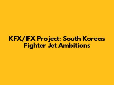 KFX/IFX Project: South Korea's Fighter Jet Ambitions