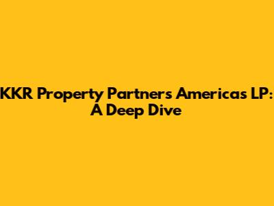 KKR Property Partners Americas LP: A Deep Dive