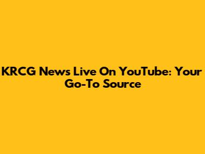 KRCG News Live On YouTube: Your Go-To Source