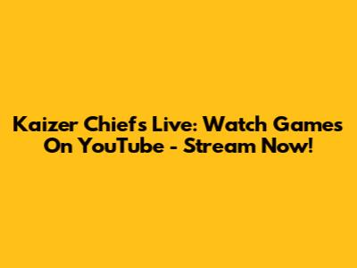 Kaizer Chiefs Live: Watch Games On YouTube - Stream Now!