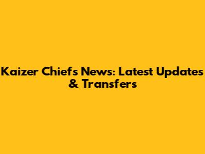 Kaizer Chiefs News: Latest Updates & Transfers
