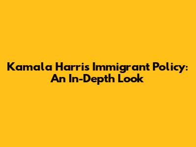 Kamala Harris' Immigrant Policy: An In-Depth Look