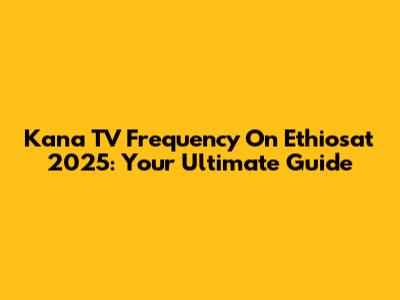 Kana TV Frequency On Ethiosat 2025: Your Ultimate Guide