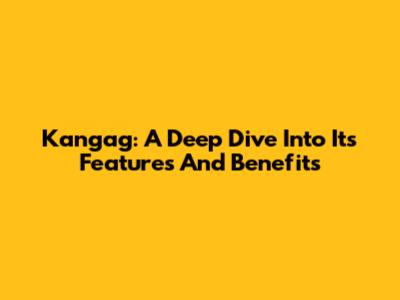 Kangag: A Deep Dive Into Its Features And Benefits