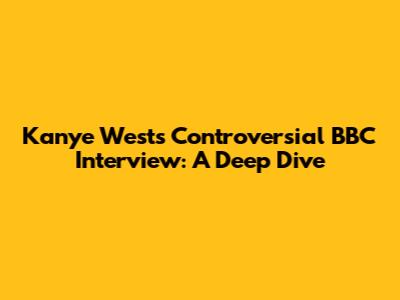 Kanye West's Controversial BBC Interview: A Deep Dive