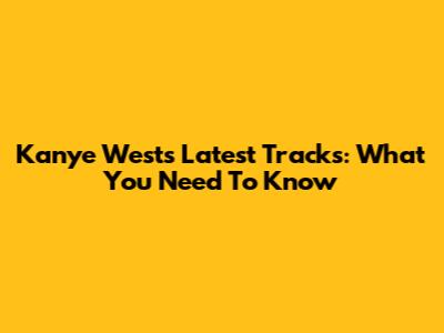 Kanye West's Latest Tracks: What You Need To Know