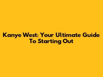 Kanye West: Your Ultimate Guide To Starting Out