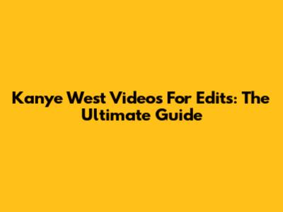 Kanye West Videos For Edits: The Ultimate Guide