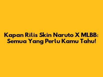 Kapan Rilis Skin Naruto X MLBB: Semua Yang Perlu Kamu Tahu!