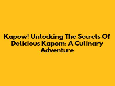 Kapow! Unlocking The Secrets Of Delicious Kapom: A Culinary Adventure