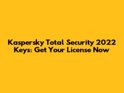 Kaspersky Total Security 2022 Keys: Get Your License Now