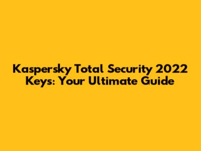 Kaspersky Total Security 2022 Keys: Your Ultimate Guide