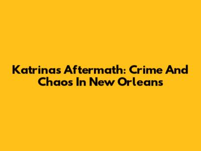 Katrina's Aftermath: Crime And Chaos In New Orleans