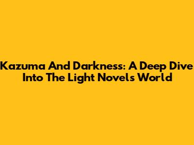 Kazuma And Darkness: A Deep Dive Into The Light Novel's World
