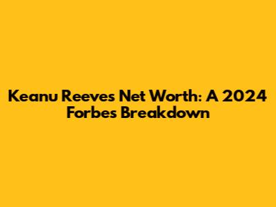 Keanu Reeves' Net Worth: A 2024 Forbes Breakdown