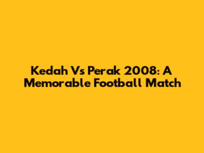 Kedah Vs Perak 2008: A Memorable Football Match