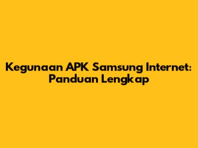 Kegunaan APK Samsung Internet: Panduan Lengkap