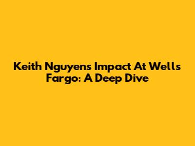Keith Nguyen's Impact At Wells Fargo: A Deep Dive