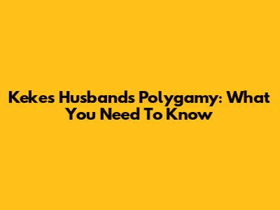 Keke's Husband's Polygamy: What You Need To Know