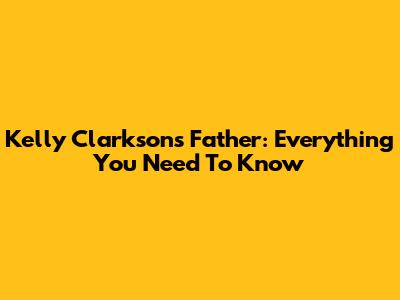 Kelly Clarkson's Father: Everything You Need To Know