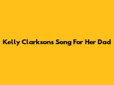 Kelly Clarkson's Song For Her Dad