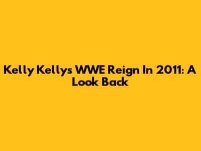Kelly Kelly's WWE Reign In 2011: A Look Back