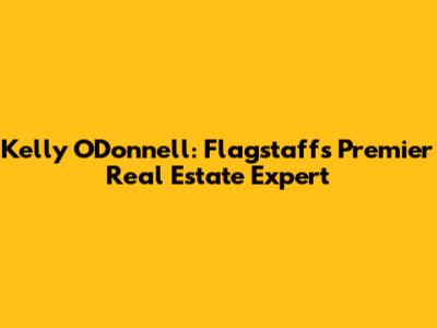Kelly O'Donnell: Flagstaff's Premier Real Estate Expert