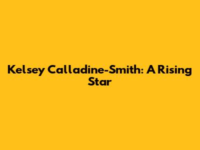 Kelsey Calladine-Smith: A Rising Star
