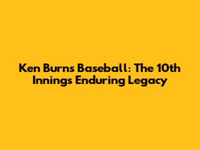 Ken Burns' Baseball: The 10th Inning's Enduring Legacy