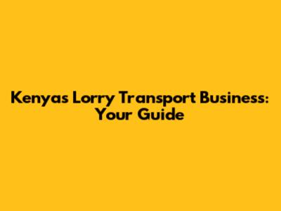 Kenya's Lorry Transport Business: Your Guide