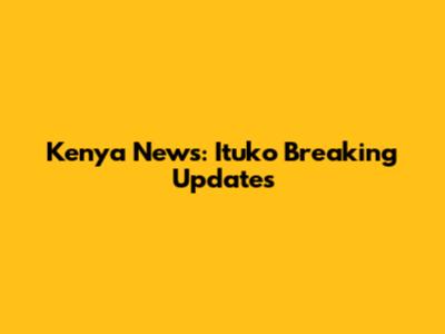 Kenya News: Ituko Breaking Updates