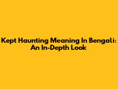 Kept Haunting Meaning In Bengali: An In-Depth Look