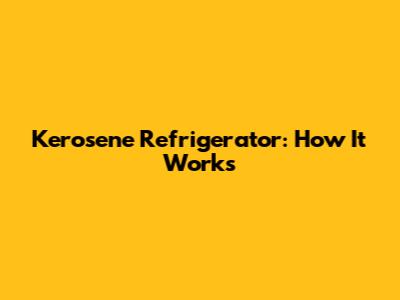 Kerosene Refrigerator: How It Works