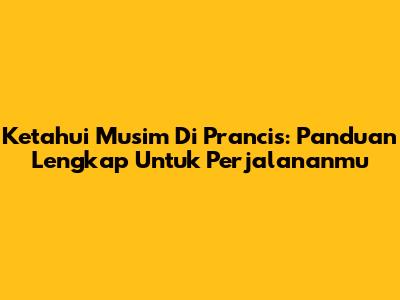 Ketahui Musim Di Prancis: Panduan Lengkap Untuk Perjalananmu
