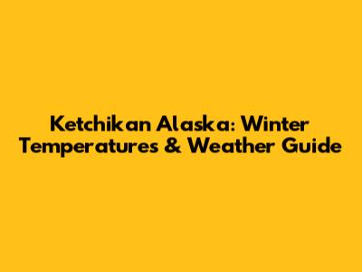 Ketchikan Alaska: Winter Temperatures & Weather Guide