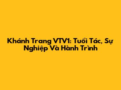 Khánh Trang VTV1: Tuổi Tác, Sự Nghiệp Và Hành Trình