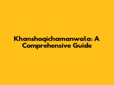 Khanshoqichamanwala: A Comprehensive Guide