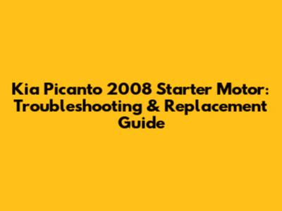 Kia Picanto 2008 Starter Motor: Troubleshooting & Replacement Guide