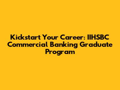 Kickstart Your Career: IIHSBC Commercial Banking Graduate Program