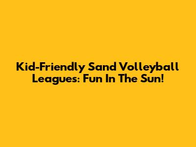 Kid-Friendly Sand Volleyball Leagues: Fun In The Sun!