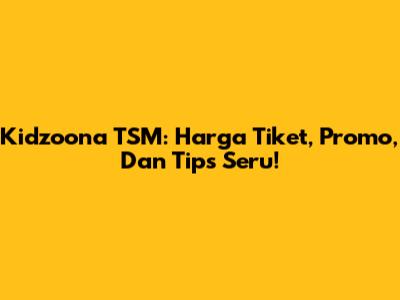 Kidzoona TSM: Harga Tiket, Promo, Dan Tips Seru!